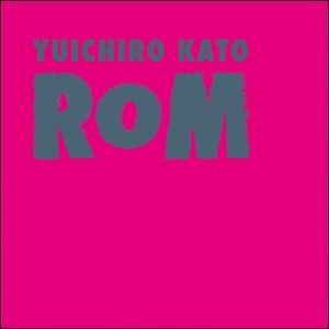 YUICHIRO KATO 「ROM」